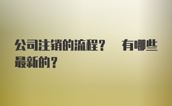 公司注销的流程? 有哪些最新的？