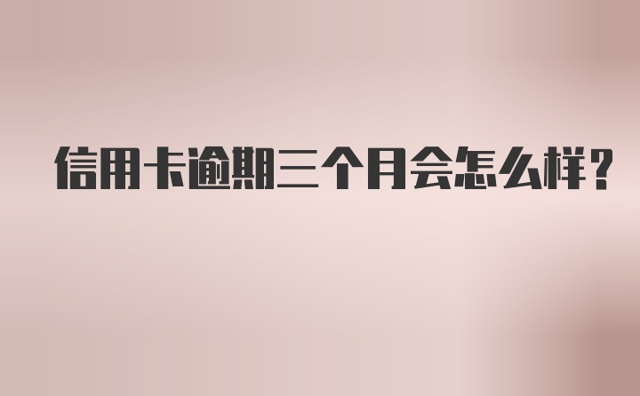 信用卡逾期三个月会怎么样?