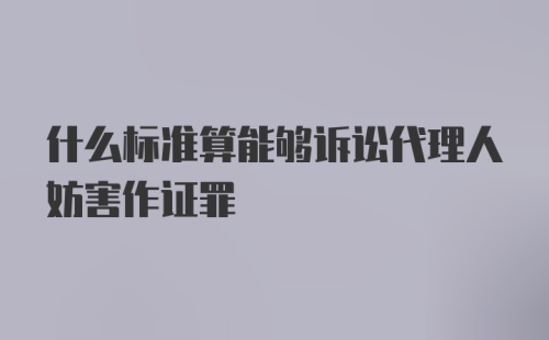 什么标准算能够诉讼代理人妨害作证罪