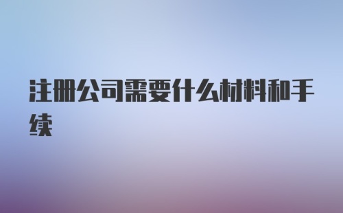 注册公司需要什么材料和手续