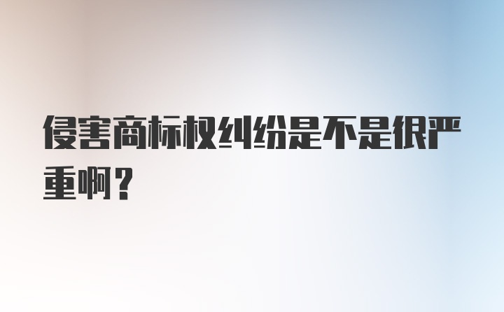 侵害商标权纠纷是不是很严重啊？