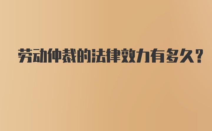 劳动仲裁的法律效力有多久？