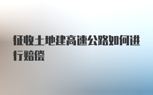 征收土地建高速公路如何进行赔偿