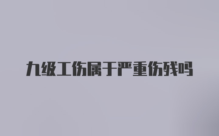 九级工伤属于严重伤残吗