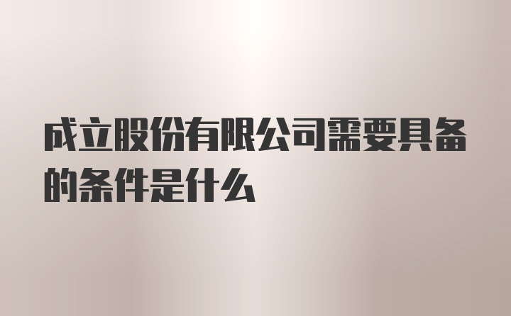 成立股份有限公司需要具备的条件是什么