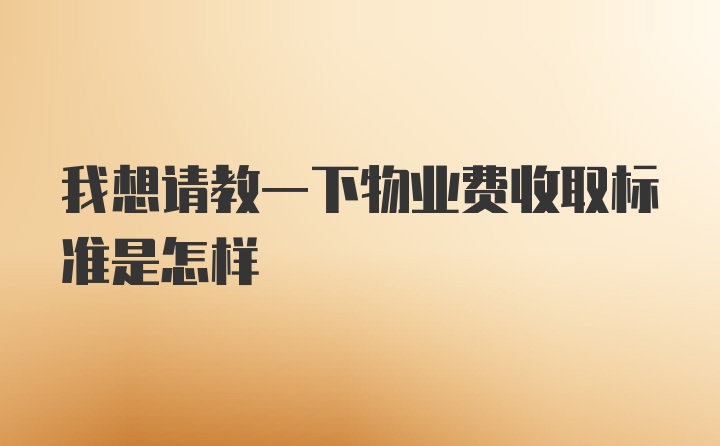 我想请教一下物业费收取标准是怎样