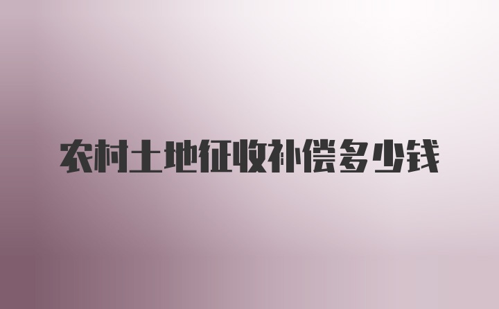 农村土地征收补偿多少钱