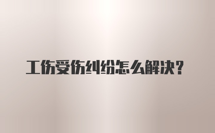 工伤受伤纠纷怎么解决？