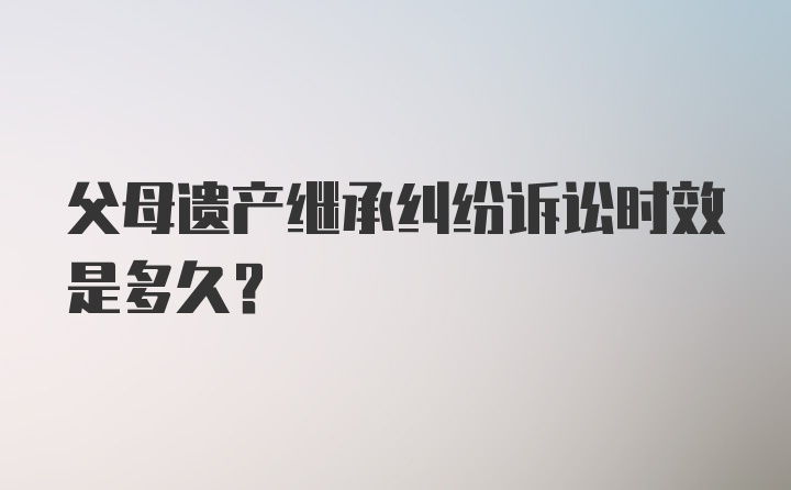 父母遗产继承纠纷诉讼时效是多久？