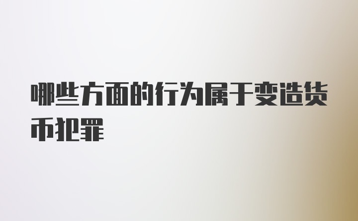 哪些方面的行为属于变造货币犯罪