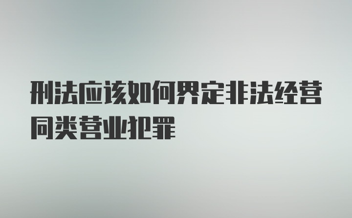 刑法应该如何界定非法经营同类营业犯罪