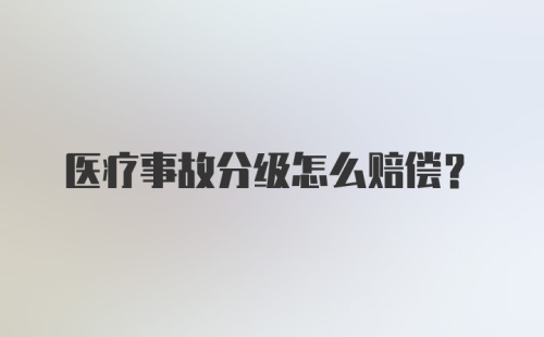 医疗事故分级怎么赔偿？