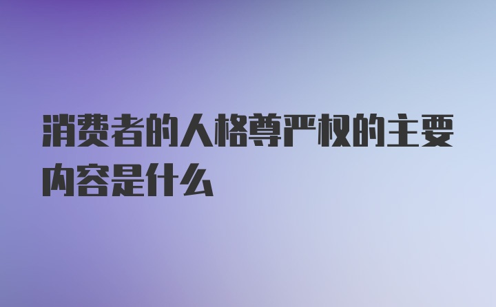 消费者的人格尊严权的主要内容是什么