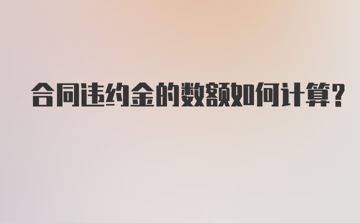 合同违约金的数额如何计算？