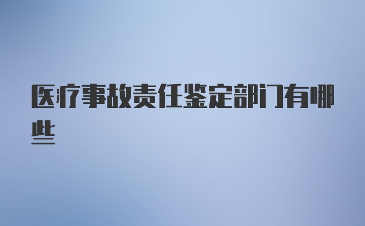 医疗事故责任鉴定部门有哪些