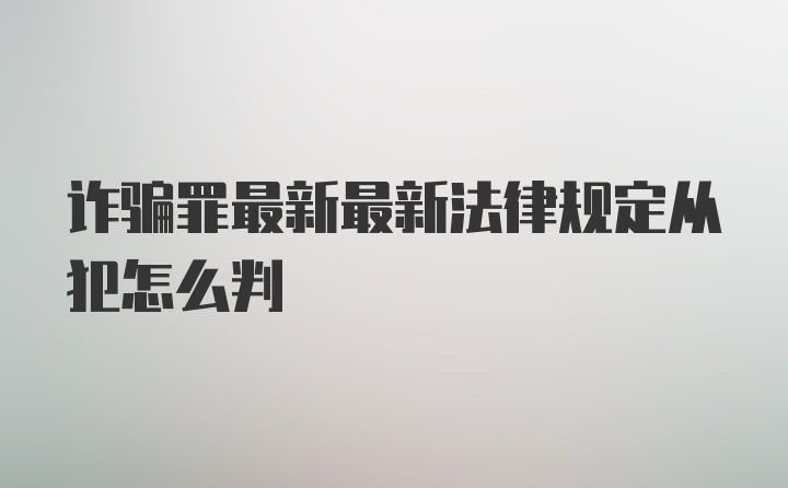 诈骗罪最新最新法律规定从犯怎么判