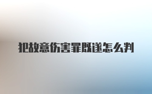 犯故意伤害罪既遂怎么判