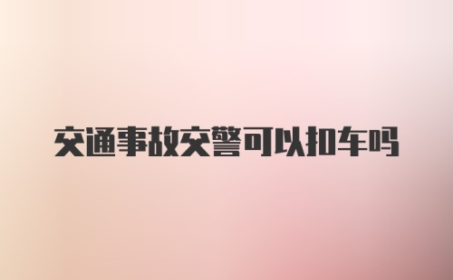 交通事故交警可以扣车吗