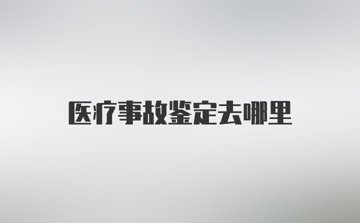 医疗事故鉴定去哪里