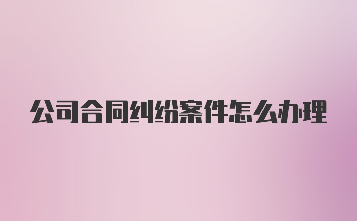 公司合同纠纷案件怎么办理