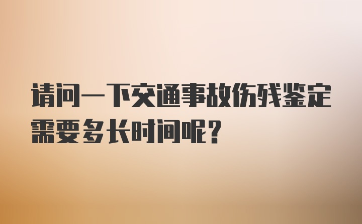 请问一下交通事故伤残鉴定需要多长时间呢？