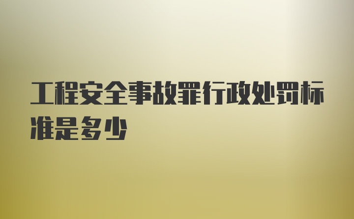 工程安全事故罪行政处罚标准是多少