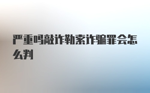 严重吗敲诈勒索诈骗罪会怎么判