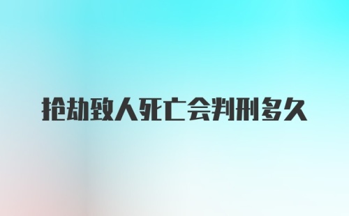 抢劫致人死亡会判刑多久