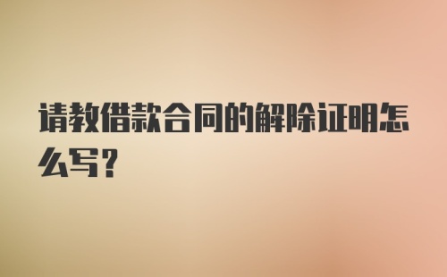 请教借款合同的解除证明怎么写？