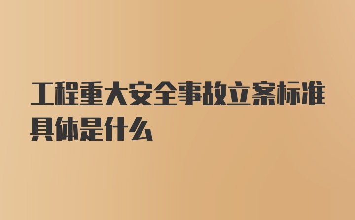 工程重大安全事故立案标准具体是什么