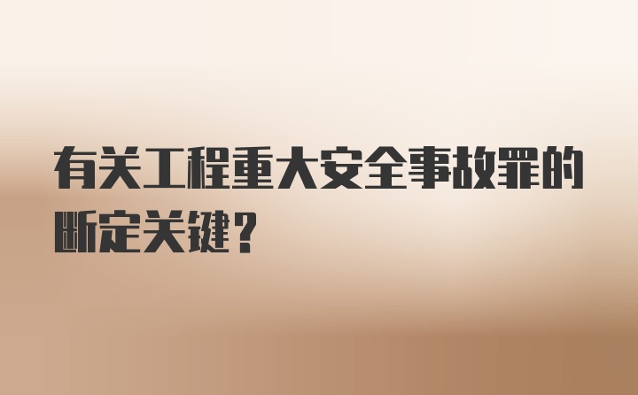 有关工程重大安全事故罪的断定关键?