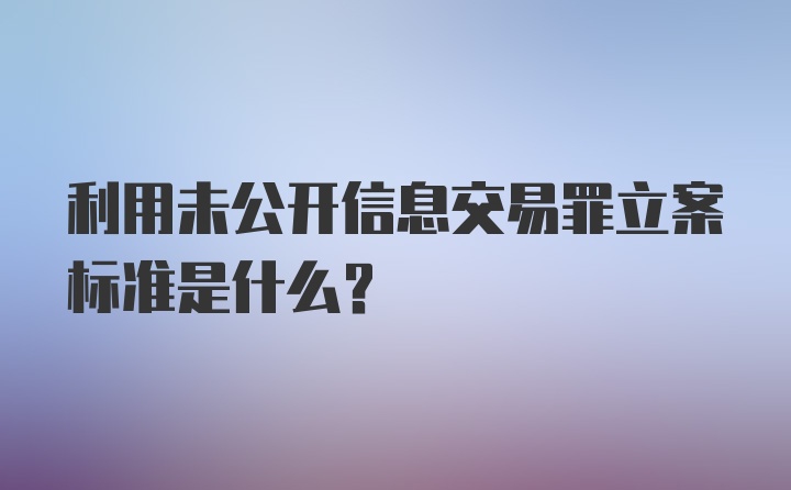 利用未公开信息交易罪立案标准是什么？