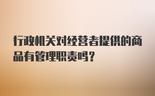 行政机关对经营者提供的商品有管理职责吗？