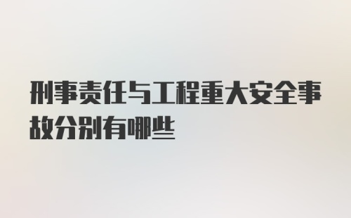 刑事责任与工程重大安全事故分别有哪些