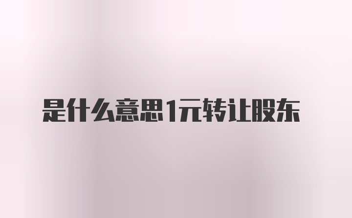 是什么意思1元转让股东