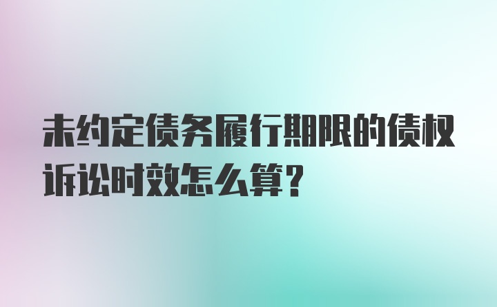 未约定债务履行期限的债权诉讼时效怎么算？