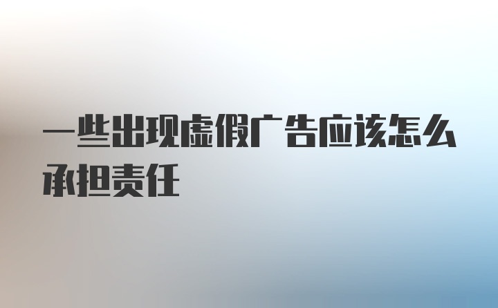 一些出现虚假广告应该怎么承担责任