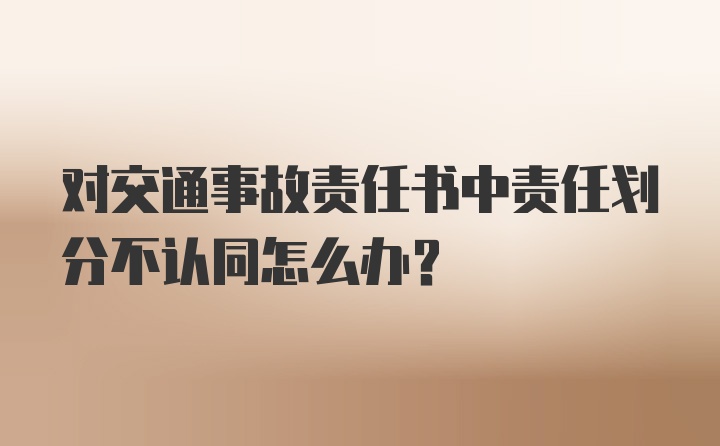 对交通事故责任书中责任划分不认同怎么办?