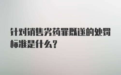 针对销售劣药罪既遂的处罚标准是什么？