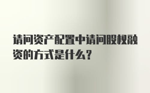 请问资产配置中请问股权融资的方式是什么?