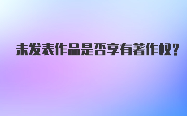 未发表作品是否享有著作权？