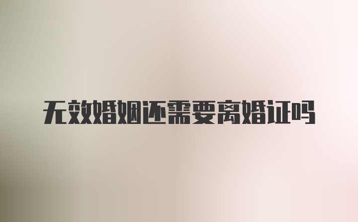 无效婚姻还需要离婚证吗