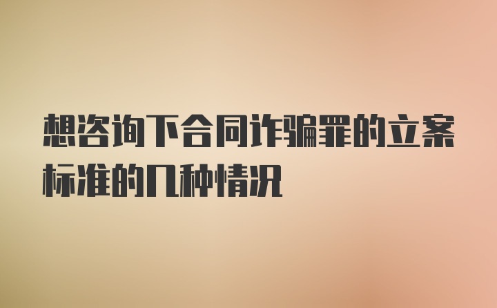 想咨询下合同诈骗罪的立案标准的几种情况