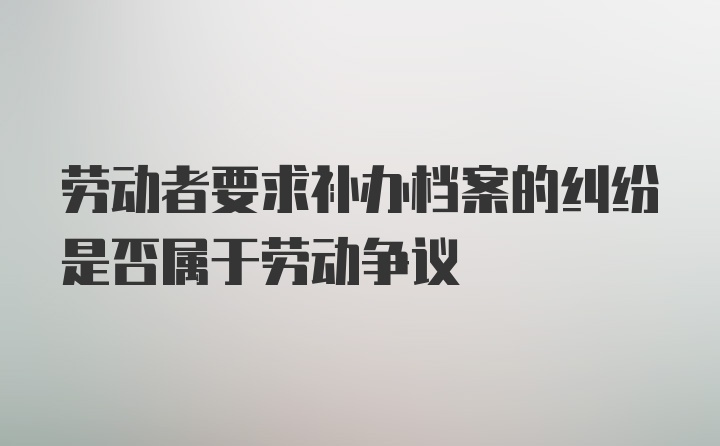 劳动者要求补办档案的纠纷是否属于劳动争议