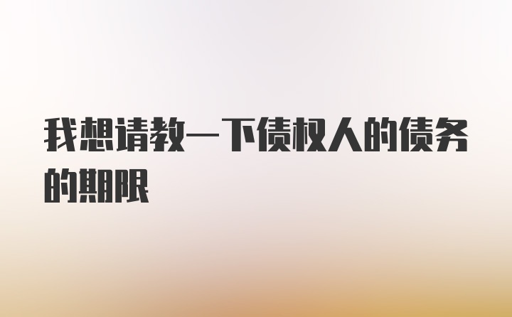 我想请教一下债权人的债务的期限