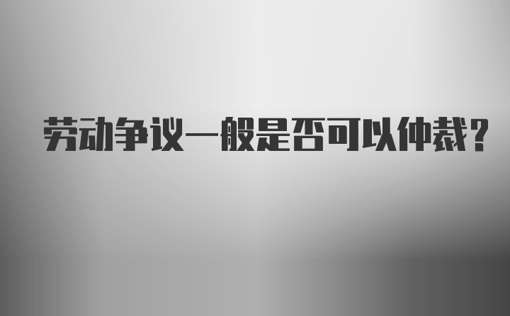 劳动争议一般是否可以仲裁？