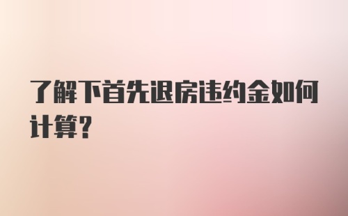 了解下首先退房违约金如何计算？