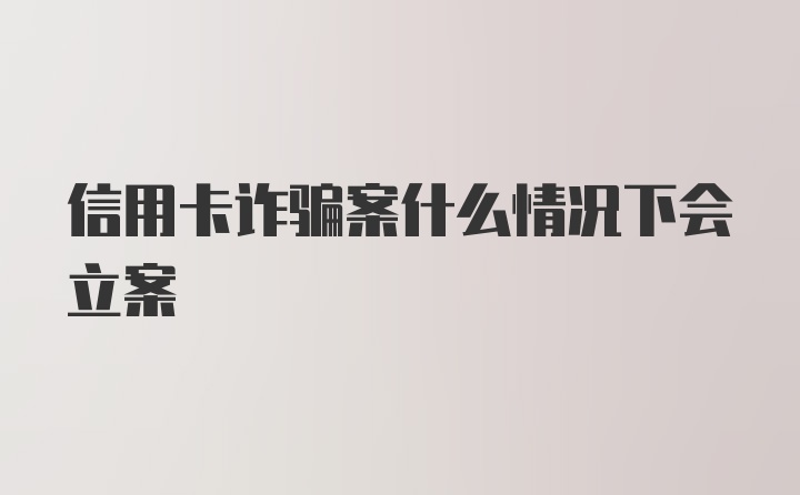 信用卡诈骗案什么情况下会立案