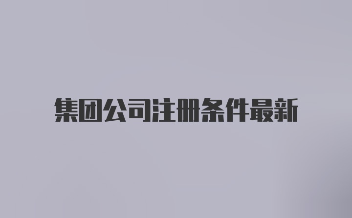 集团公司注册条件最新