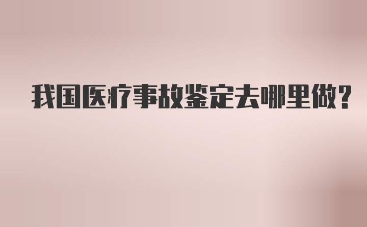 我国医疗事故鉴定去哪里做？